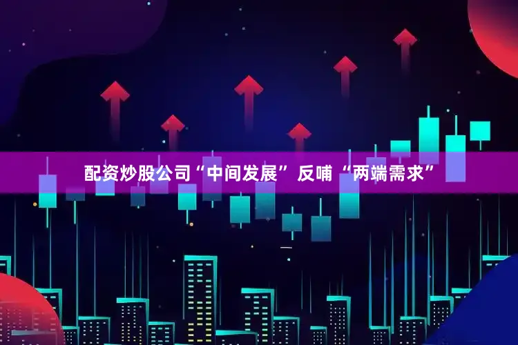 配资炒股公司“中间发展” 反哺 “两端需求”