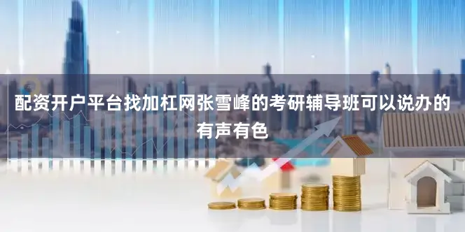 配资开户平台找加杠网张雪峰的考研辅导班可以说办的有声有色