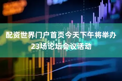 配资世界门户首页今天下午将举办23场论坛会议活动