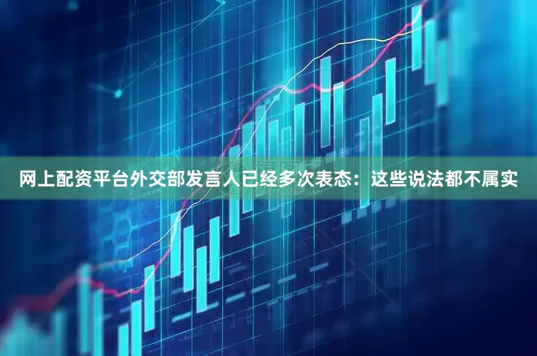 网上配资平台外交部发言人已经多次表态：这些说法都不属实