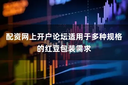 配资网上开户论坛适用于多种规格的红豆包装需求