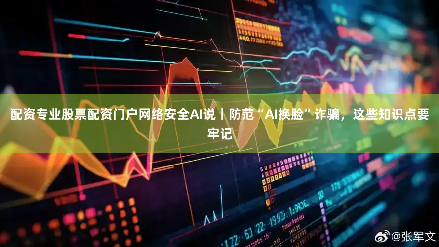 配资专业股票配资门户网络安全AI说丨防范“AI换脸”诈骗，这些知识点要牢记