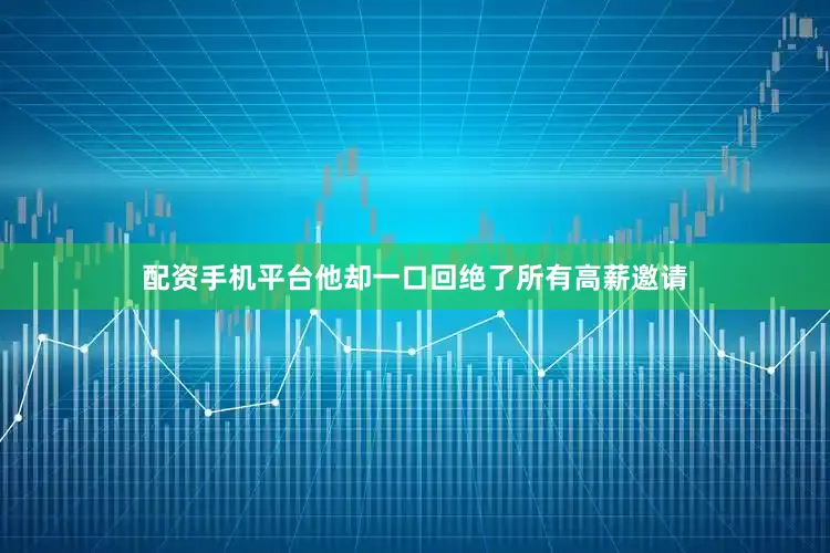 配资手机平台他却一口回绝了所有高薪邀请
