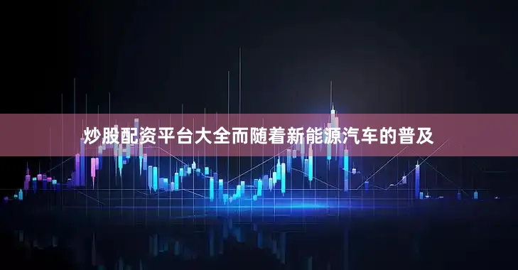 炒股配资平台大全而随着新能源汽车的普及