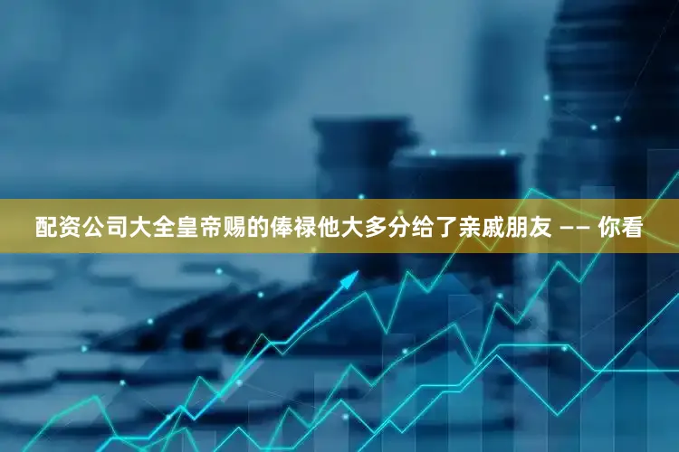 配资公司大全皇帝赐的俸禄他大多分给了亲戚朋友 —— 你看