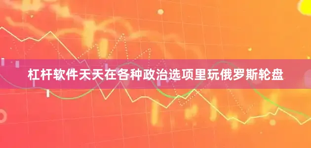 杠杆软件天天在各种政治选项里玩俄罗斯轮盘