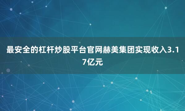 最安全的杠杆炒股平台官网赫美集团实现收入3.17亿元