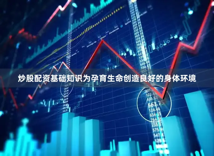 炒股配资基础知识为孕育生命创造良好的身体环境