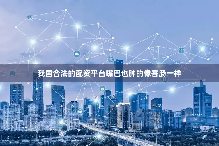 我国合法的配资平台嘴巴也肿的像香肠一样