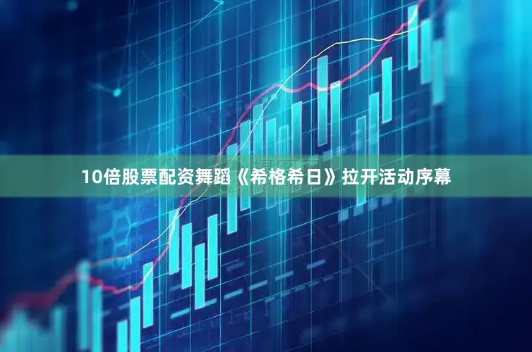 10倍股票配资舞蹈《希格希日》拉开活动序幕