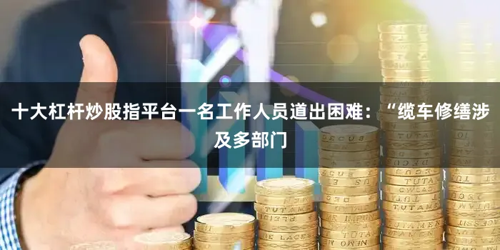 十大杠杆炒股指平台一名工作人员道出困难：“缆车修缮涉及多部门