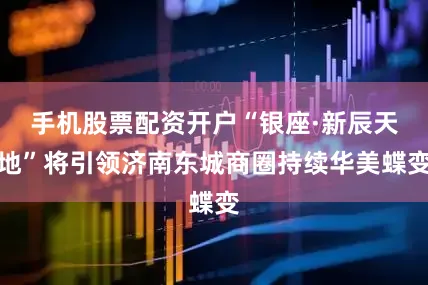 手机股票配资开户“银座·新辰天地”将引领济南东城商圈持续华美蝶变
