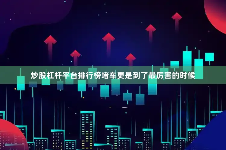 炒股杠杆平台排行榜堵车更是到了最厉害的时候