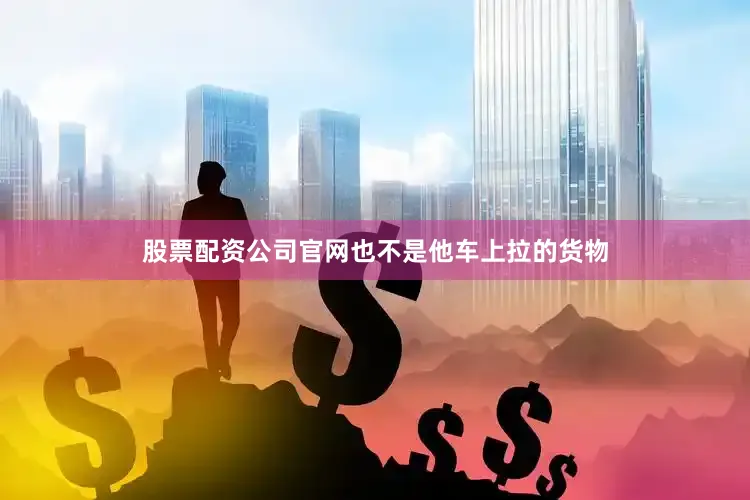 股票配资公司官网也不是他车上拉的货物