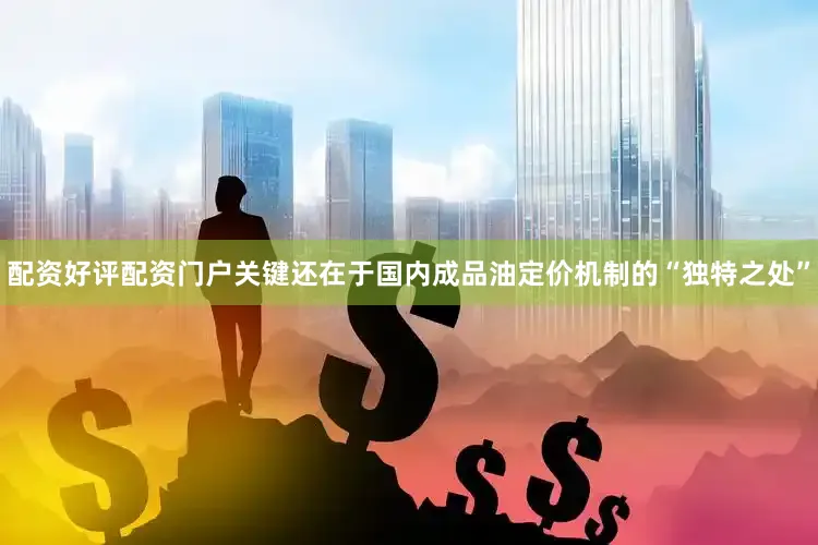 配资好评配资门户关键还在于国内成品油定价机制的“独特之处”
